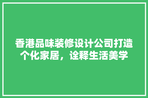 香港品味装修设计公司打造个化家居，诠释生活美学  第1张