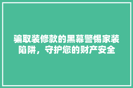 骗取装修款的黑幕警惕家装陷阱，守护您的财产安全  第1张