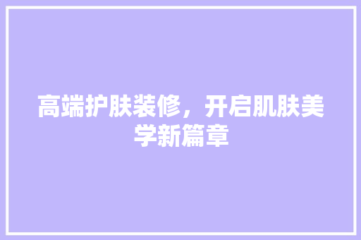 高端护肤装修，开启肌肤美学新篇章  第1张
