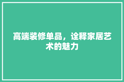 高端装修单品，诠释家居艺术的魅力