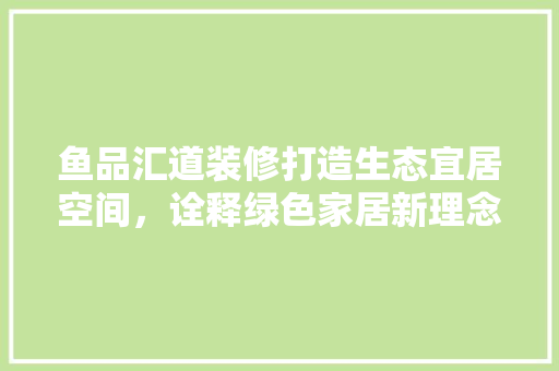 鱼品汇道装修打造生态宜居空间，诠释绿色家居新理念  第1张