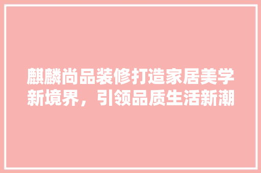 麒麟尚品装修打造家居美学新境界，引领品质生活新潮流