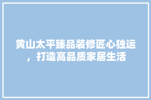 黄山太平臻品装修匠心独运，打造高品质家居生活