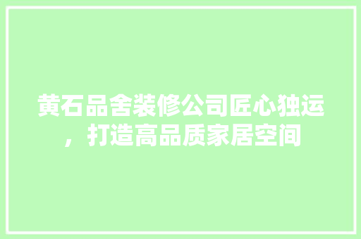 黄石品舍装修公司匠心独运，打造高品质家居空间