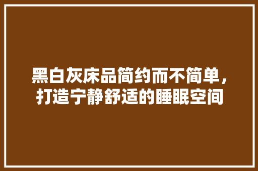 黑白灰床品简约而不简单，打造宁静舒适的睡眠空间