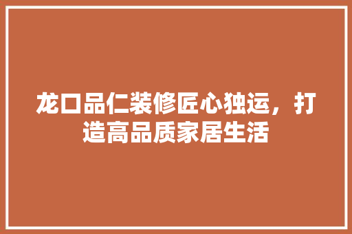龙口品仁装修匠心独运，打造高品质家居生活