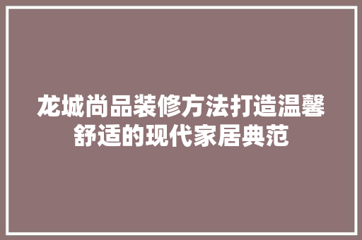 龙城尚品装修方法打造温馨舒适的现代家居典范  第1张