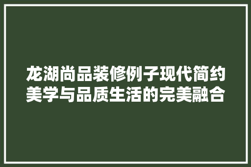 龙湖尚品装修例子现代简约美学与品质生活的完美融合  第1张