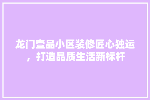 龙门壹品小区装修匠心独运，打造品质生活新标杆