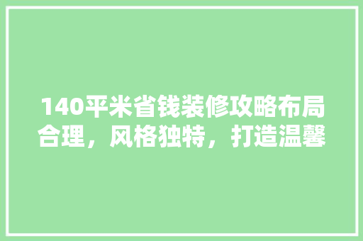 140平米省钱装修攻略布局合理，风格独特，打造温馨家居