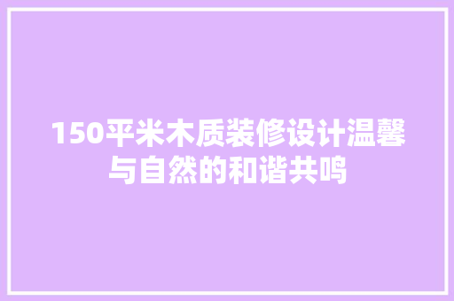 150平米木质装修设计温馨与自然的和谐共鸣