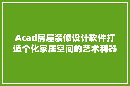 Acad房屋装修设计软件打造个化家居空间的艺术利器