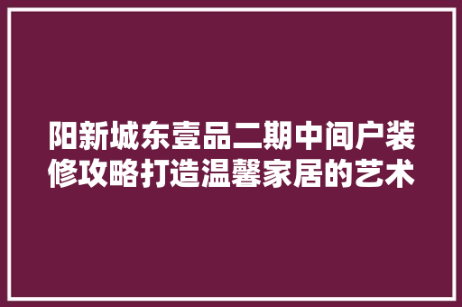 阳新城东壹品二期中间户装修攻略打造温馨家居的艺术之旅  第1张