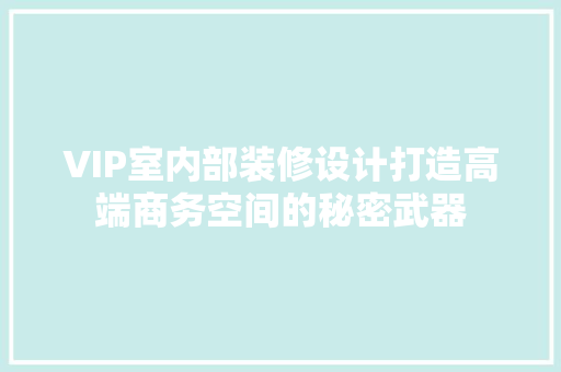 VIP室内部装修设计打造高端商务空间的秘密武器