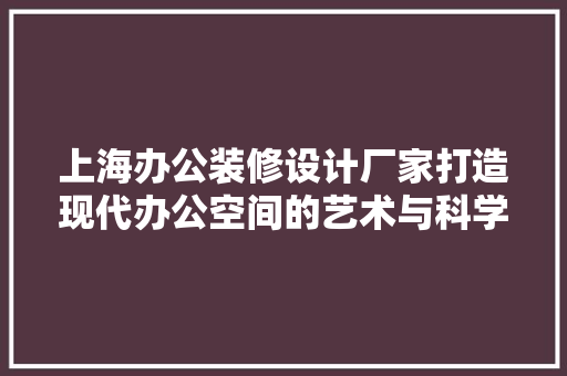 上海办公装修设计厂家打造现代办公空间的艺术与科学