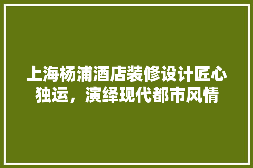 上海杨浦酒店装修设计匠心独运，演绎现代都市风情