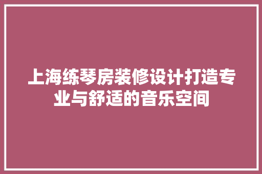 上海练琴房装修设计打造专业与舒适的音乐空间