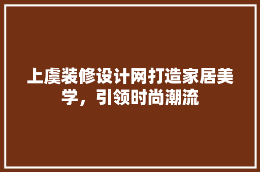上虞装修设计网打造家居美学，引领时尚潮流