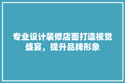 专业设计装修店面打造视觉盛宴，提升品牌形象