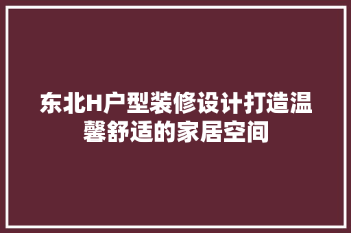 东北H户型装修设计打造温馨舒适的家居空间