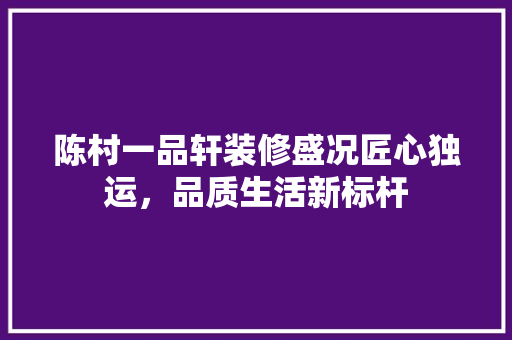 陈村一品轩装修盛况匠心独运，品质生活新标杆  第1张