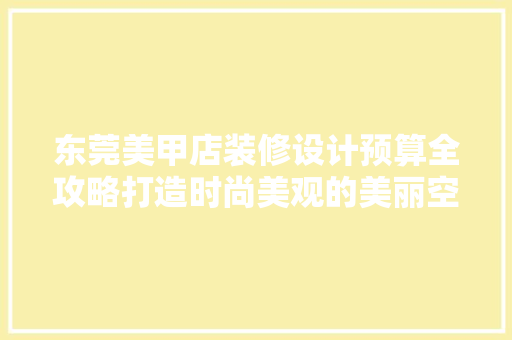 东莞美甲店装修设计预算全攻略打造时尚美观的美丽空间