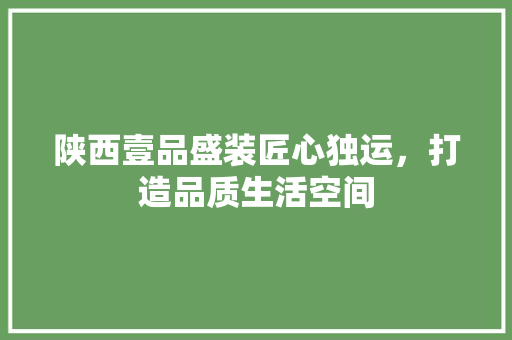 陕西壹品盛装匠心独运，打造品质生活空间