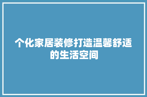 个化家居装修打造温馨舒适的生活空间