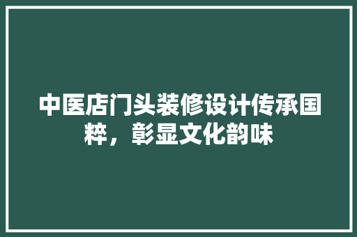 中医店门头装修设计传承国粹，彰显文化韵味