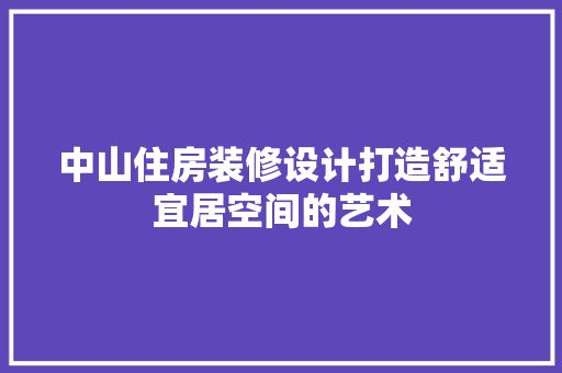 中山住房装修设计打造舒适宜居空间的艺术