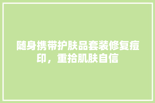 随身携带护肤品套装修复痘印，重拾肌肤自信  第1张