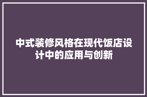 中式装修风格在现代饭店设计中的应用与创新