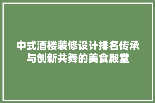 中式酒楼装修设计排名传承与创新共舞的美食殿堂