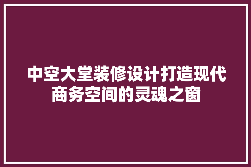 中空大堂装修设计打造现代商务空间的灵魂之窗