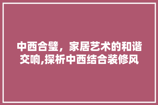 中西合璧，家居艺术的和谐交响,探析中西结合装修风格的独特魅力
