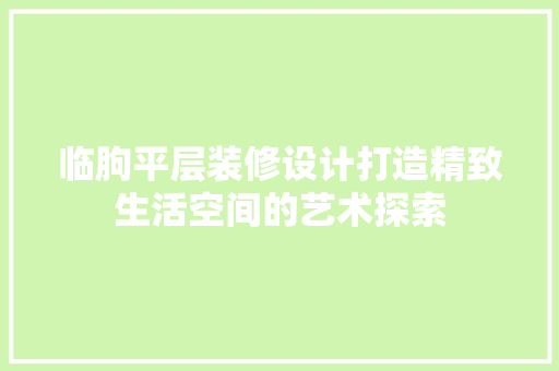 临朐平层装修设计打造精致生活空间的艺术探索