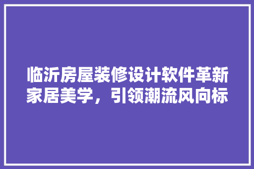 临沂房屋装修设计软件革新家居美学，引领潮流风向标