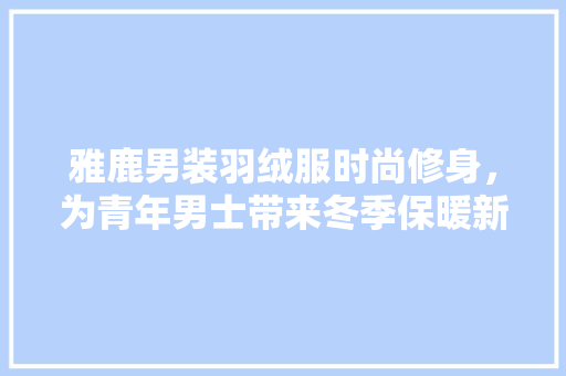 雅鹿男装羽绒服时尚修身，为青年男士带来冬季保暖新风尚  第1张