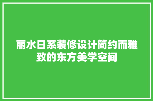 丽水日系装修设计简约而雅致的东方美学空间
