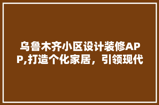 乌鲁木齐小区设计装修APP,打造个化家居，引领现代居住潮流