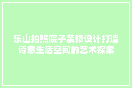 乐山拍照院子装修设计打造诗意生活空间的艺术探索
