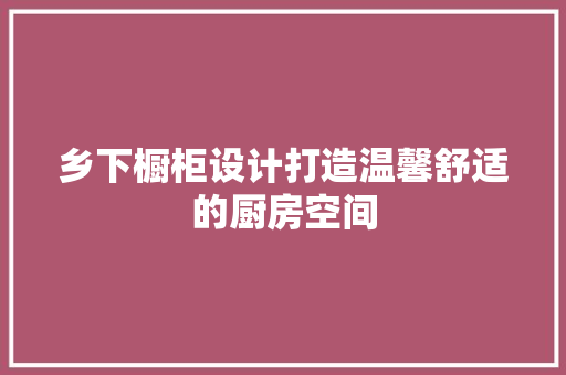 乡下橱柜设计打造温馨舒适的厨房空间