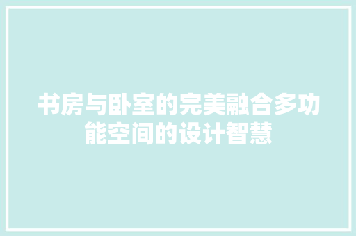 书房与卧室的完美融合多功能空间的设计智慧