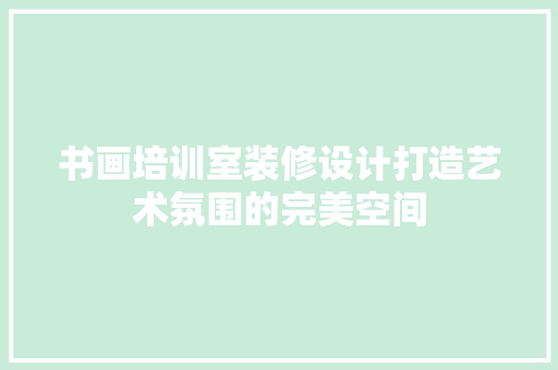 书画培训室装修设计打造艺术氛围的完美空间