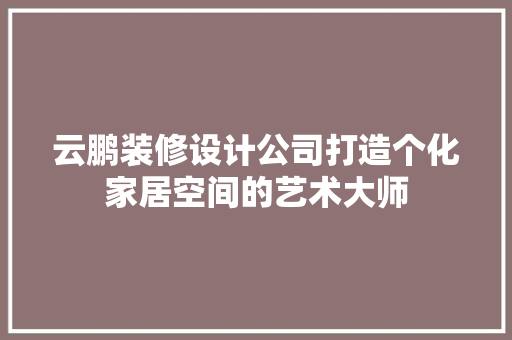 云鹏装修设计公司打造个化家居空间的艺术大师