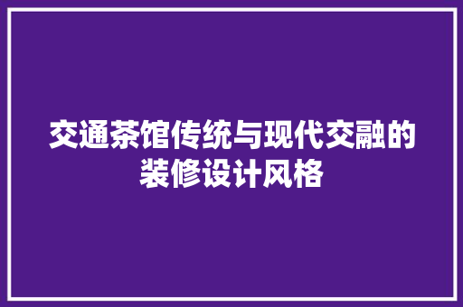 交通茶馆传统与现代交融的装修设计风格