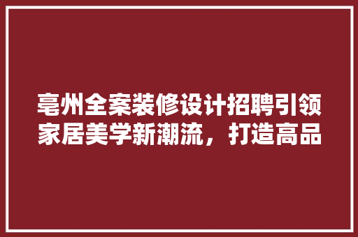 亳州全案装修设计招聘引领家居美学新潮流，打造高品质生活空间