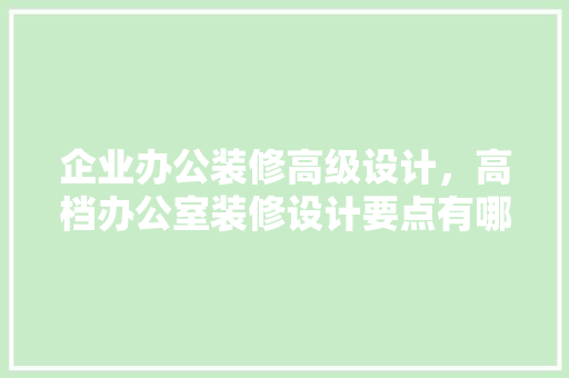 企业办公装修高级设计，高档办公室装修设计要点有哪些