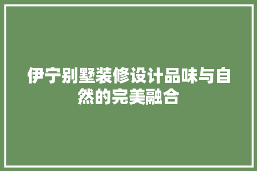 伊宁别墅装修设计品味与自然的完美融合