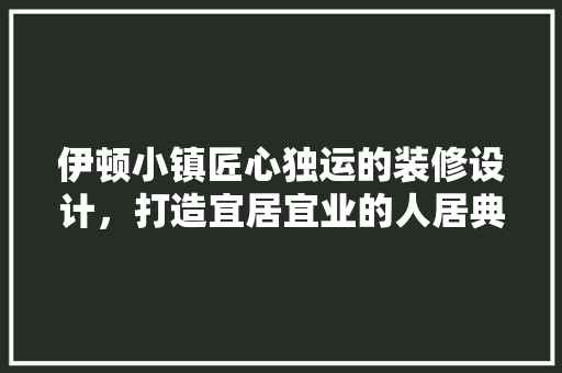 伊顿小镇匠心独运的装修设计，打造宜居宜业的人居典范